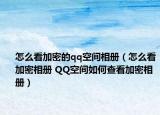 怎么看加密的qq空間相冊(cè)（怎么看加密相冊(cè) QQ空間如何查看加密相冊(cè)）