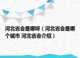 河北省會(huì)是哪呀（河北省會(huì)是哪個(gè)城市 河北省會(huì)介紹）