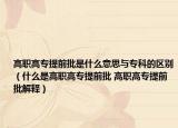 高職高專提前批是什么意思與?？频膮^(qū)別（什么是高職高專提前批 高職高專提前批解釋）