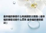 最幸福的事是什么電視劇的主題曲（最幸福的事歌詞是什么意思 最幸福的事的歌詞）