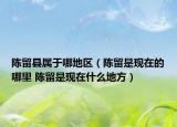 陳留縣屬于哪地區(qū)（陳留是現(xiàn)在的哪里 陳留是現(xiàn)在什么地方）