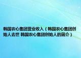 韓國農(nóng)心集團營業(yè)收入（韓國農(nóng)心集團創(chuàng)始人去世 韓國農(nóng)心集團創(chuàng)始人的簡介）