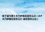 地下城與勇士木乃伊莫尼亞怎么過（dnf木乃伊莫尼亞怎么打 莫尼亞怎么玩）