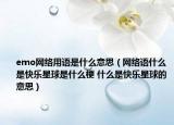 emo網(wǎng)絡用語是什么意思（網(wǎng)絡語什么是快樂星球是什么梗 什么是快樂星球的意思）