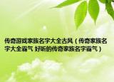 傳奇游戲家族名字大全古風（傳奇家族名字大全霸氣 好聽的傳奇家族名字霸氣）