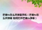 芒果tv怎么開(kāi)彈幕手機(jī)（芒果tv怎么開(kāi)彈幕 如何打開(kāi)芒果tv彈幕）