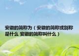 安徽的簡(jiǎn)稱為（安徽的簡(jiǎn)稱或別稱是什么 安徽的簡(jiǎn)稱叫什么）