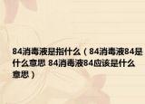 84消毒液是指什么（84消毒液84是什么意思 84消毒液84應該是什么意思）