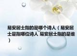 易安居士指的是哪個(gè)詩(shī)人（易安居士是指哪位詩(shī)人 易安居士指的是誰(shuí)）