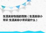 生活美容包括的范圍（生活美容小常識 生活美容小常識是什么）