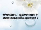 大氣的公會(huì)名（高端點(diǎn)的公會(huì)名字最新版 高端點(diǎn)的公會(huì)名字有哪些）