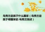 烏克蘭是屬于什么國(guó)家（烏克蘭是屬于哪國(guó)家的 烏克蘭簡(jiǎn)述）