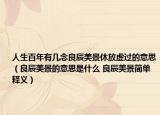 人生百年有幾念良辰美景休放虛過的意思（良辰美景的意思是什么 良辰美景簡單釋義）