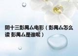 陰十三彭禺厶電影（彭禺厶怎么讀 彭禺厶是誰呢）