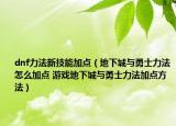 dnf力法新技能加點（地下城與勇士力法怎么加點 游戲地下城與勇士力法加點方法）