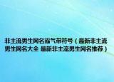 非主流男生網(wǎng)名霸氣帶符號（最新非主流男生網(wǎng)名大全 最新非主流男生網(wǎng)名推薦）