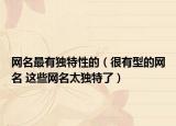 網名最有獨特性的（很有型的網名 這些網名太獨特了）