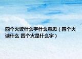 四個火讀什么字什么意思（四個火讀什么 四個火是什么字）