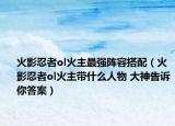 火影忍者ol火主最強陣容搭配（火影忍者ol火主帶什么人物 大神告訴你答案）