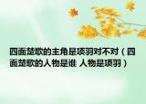 四面楚歌的主角是項(xiàng)羽對(duì)不對(duì)（四面楚歌的人物是誰(shuí) 人物是項(xiàng)羽）