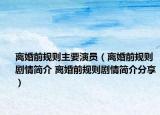 離婚前規(guī)則主要演員（離婚前規(guī)則劇情簡介 離婚前規(guī)則劇情簡介分享）