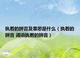 執(zhí)著的拼音及意思是什么（執(zhí)著的拼音 詞語執(zhí)著的拼音）