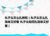 丸子頭怎么扎教程（丸子頭怎么扎簡單又好看 丸子頭如何扎簡單又好看）