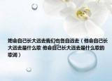 她會自己長大遠去我們也各自遠去（他會自己長大遠去是什么歌 他會自己長大遠去是什么歌的歌詞）