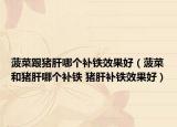 菠菜跟豬肝哪個補(bǔ)鐵效果好（菠菜和豬肝哪個補(bǔ)鐵 豬肝補(bǔ)鐵效果好）
