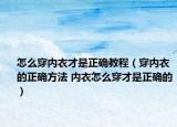 怎么穿內衣才是正確教程（穿內衣的正確方法 內衣怎么穿才是正確的）