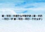 要一半扔一半是什么字猜字謎（要一半扔一半打一字 要一半扔一半打一個什么字）