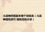 斗戰(zhàn)神狩獵副本哪個經(jīng)驗(yàn)高（斗戰(zhàn)神精煉技巧 精煉經(jīng)驗(yàn)分享）
