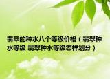 翡翠的種水八個等級價格（翡翠種水等級 翡翠種水等級怎樣劃分）