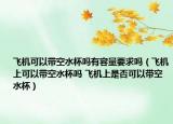 飛機可以帶空水杯嗎有容量要求嗎（飛機上可以帶空水杯嗎 飛機上是否可以帶空水杯）