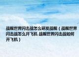 戰(zhàn)艦世界閃擊戰(zhàn)怎么研發(fā)戰(zhàn)艦（戰(zhàn)艦世界閃擊戰(zhàn)怎么開飛機(jī) 戰(zhàn)艦世界閃擊戰(zhàn)如何開飛機(jī)）
