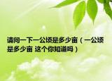 請問一下一公頃是多少畝（一公頃是多少畝 這個你知道嗎）