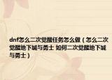 dnf怎么二次覺醒任務怎么做（怎么二次覺醒地下城與勇士 如何二次覺醒地下城與勇士）