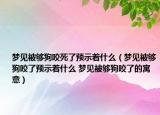 夢見被夠狗咬死了預示著什么（夢見被夠狗咬了預示著什么 夢見被夠狗咬了的寓意）