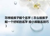 怎樣給孩子起個名字（怎么給孩子起一個好聽的名字 給小孩取名技巧）