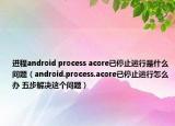 進(jìn)程android process acore已停止運行是什么問題（android.process.acore已停止運行怎么辦 五步解決這個問題）
