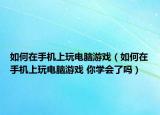 如何在手機上玩電腦游戲（如何在手機上玩電腦游戲 你學(xué)會了嗎）