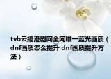 tvb云播港劇網(wǎng)全網(wǎng)唯一藍光畫質(zhì)（dnf畫質(zhì)怎么提升 dnf畫質(zhì)提升方法）