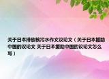 關(guān)于日本排放核污水作文議論文（關(guān)于日本援助中國(guó)的議論文 關(guān)于日本援助中國(guó)的議論文怎么寫）