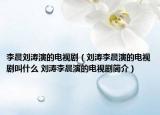 李晨劉濤演的電視?。▌畛垦莸碾娨晞〗惺裁?劉濤李晨演的電視劇簡介）