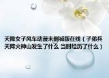 天降女子風(fēng)車動漫未刪減版在線（子弟兵天降火神山發(fā)生了什么 當(dāng)時經(jīng)歷了什么）