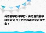 傳奇名字特殊字符（傳奇游戲名字符號大全 關于傳奇游戲名字符號大全）