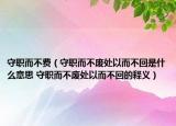 守職而不費（守職而不廢處以而不回是什么意思 守職而不廢處以而不回的釋義）