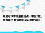 哪里可以學做蛋糕甜點（哪里可以學做蛋糕 什么地方可以學做蛋糕）