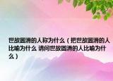 世故圓滑的人稱為什么（把世故圓滑的人比喻為什么 請(qǐng)問世故圓滑的人比喻為什么）
