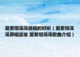 愛要坦蕩蕩誰唱的好聽（愛要坦蕩蕩原唱是誰 愛要坦蕩蕩歌曲介紹）
